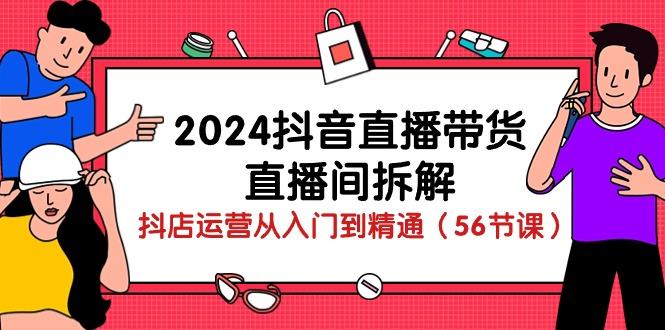 2024抖音直播带货-直播间拆解：抖店运营从入门到精通(56节课-俗人圈网创