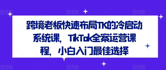 跨境老板快速布局TK的冷启动系统课，TikTok全案运营课程，小白入门最佳选择-俗人圈网创