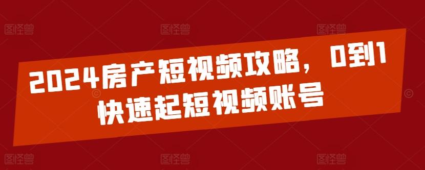 2024房产短视频攻略，0到1快速起短视频账号-俗人圈网创