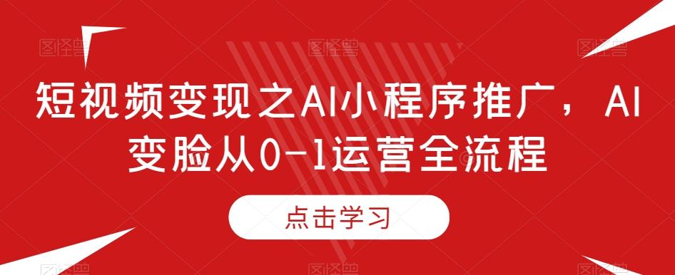 短视频变现之AI小程序推广,AI变脸从0-1运营全流程-俗人圈网创
