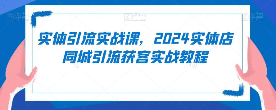实体引流实战课，2024实体店同城引流获客实战教程-俗人圈网创