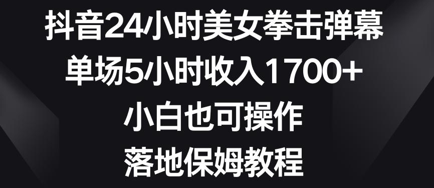 抖音24小时美女拳击弹幕,单场5小时收入1700+,小白也可操作,落地保姆教程【揭秘】