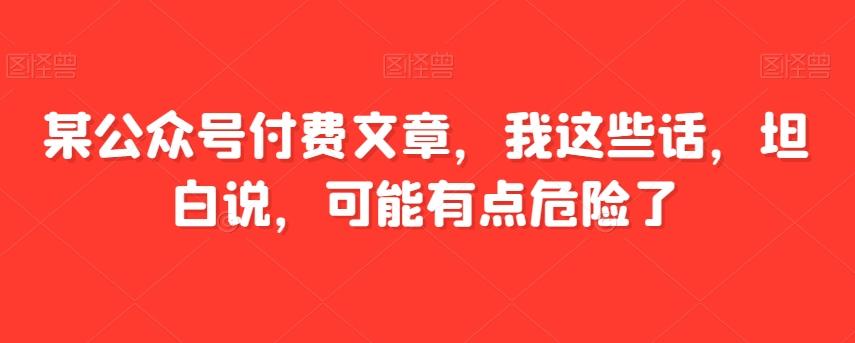 某公众号付费文章，我这些话，坦白说，可能有点危险了-俗人圈网创