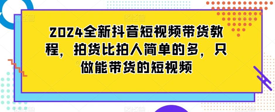 2024全新抖音短视频带货教程，拍货比拍人简单的多，只做能带货的短视频-俗人圈网创