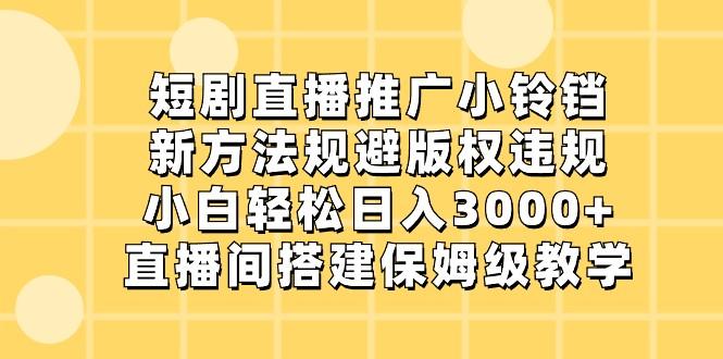 短剧直播推广小铃铛，小白轻松日入3000+，新方法规避版权违规，直播间搭建保姆级教学-俗人圈网创