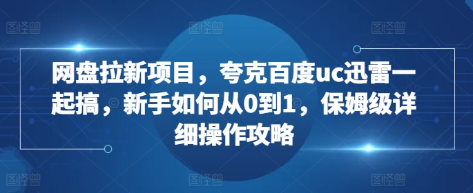 网盘拉新项目，夸克百度uc迅雷一起搞，新手如何从0到1，保姆级详细操作攻略-俗人圈网创