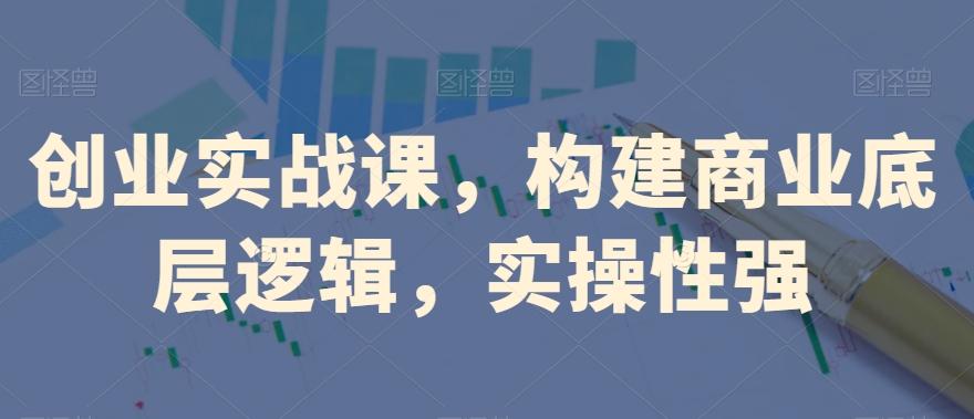 创业实战课，​构建商业底层逻辑，实操性强-俗人圈网创