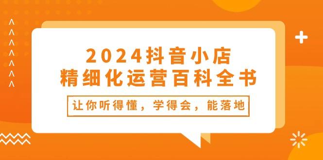 2024抖音小店-精细化运营百科全书：让你听得懂，学得会，能落地(34节课-俗人圈网创