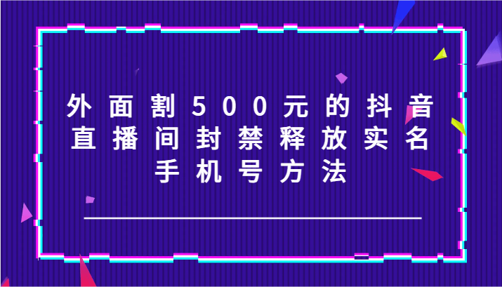 外面割500元的抖音直播间封禁释放实名/手机号方法！-俗人圈网创