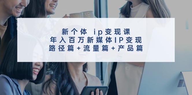 新个体ip变现课，年入百万新媒体IP变现，路径篇+流量篇+产品篇-俗人圈网创