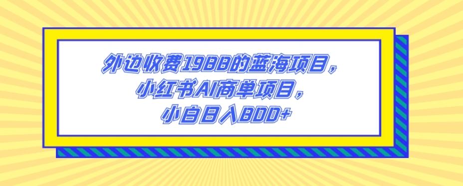 外边收费1988的蓝海项目，小红书AI商单项目，小白日入800+-俗人圈网创