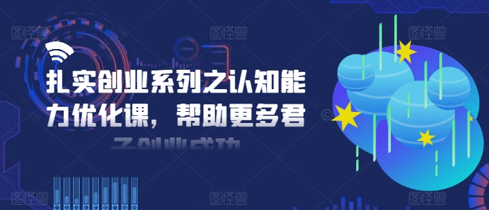 扎实创业系列之认知能力优化课，帮助更多君子创业成功-俗人圈网创