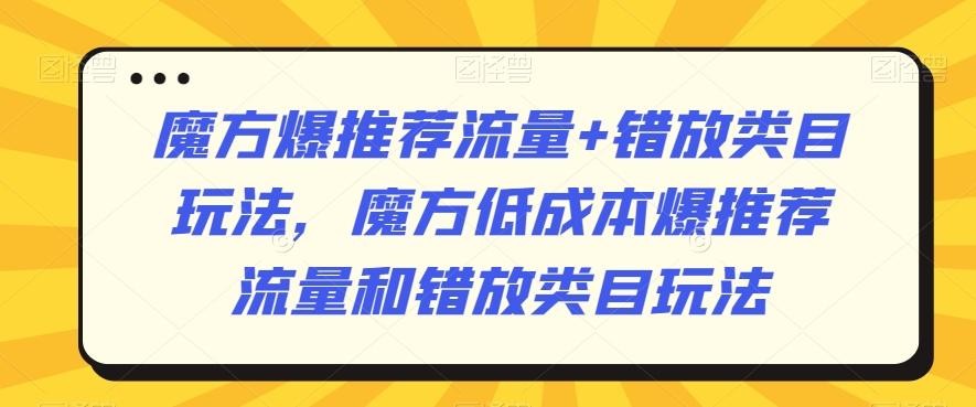 魔方爆推荐流量+错放类目玩法，魔方低成本爆推荐流量和错放类目玩法-俗人圈网创