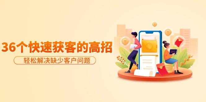 (9644期)分享36个快速获客的高招：轻松解决缺少客户问题，有效才是硬道理-俗人圈网创