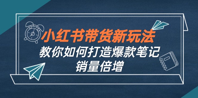 小红书带货新玩法【9月课程】教你如何打造爆款笔记，销量倍增(无水印-俗人圈网创