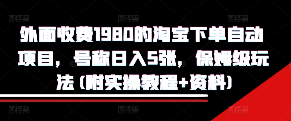 外面收费1980的淘宝下单自动项目，号称日入5张，保姆级玩法(附实操教程+资料)【揭秘】-俗人圈网创