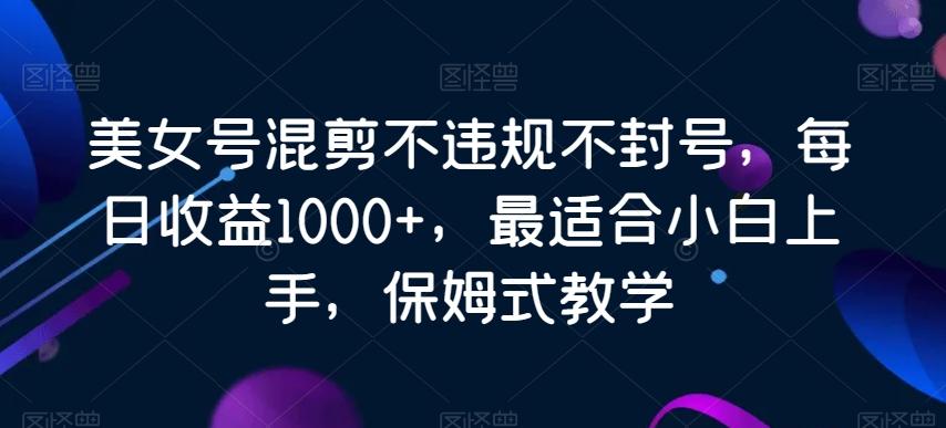 美女号混剪不违规不封号，每日收益1000+，最适合小白上手，保姆式教学-俗人圈网创