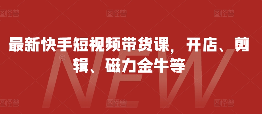 最新快手短视频带货课，开店、剪辑、磁力金牛等-俗人圈网创