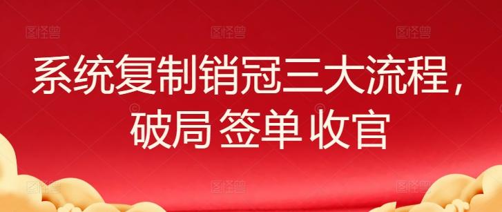 系统复制销冠三大流程,破局 签单 收官-俗人圈网创