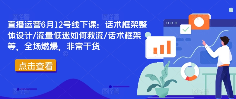 直播运营6月12号线下课：话术框架整体设计/流量低迷如何救流/话术框架等，全场燃爆，非常干货-俗人圈网创