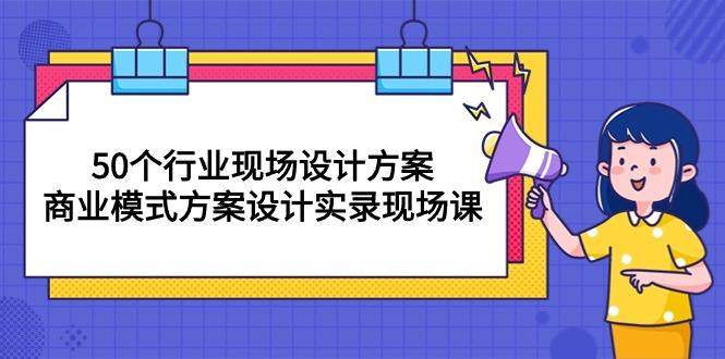 50个行业 现场设计方案，商业模式方案设计实录现场课(50节课-俗人圈网创
