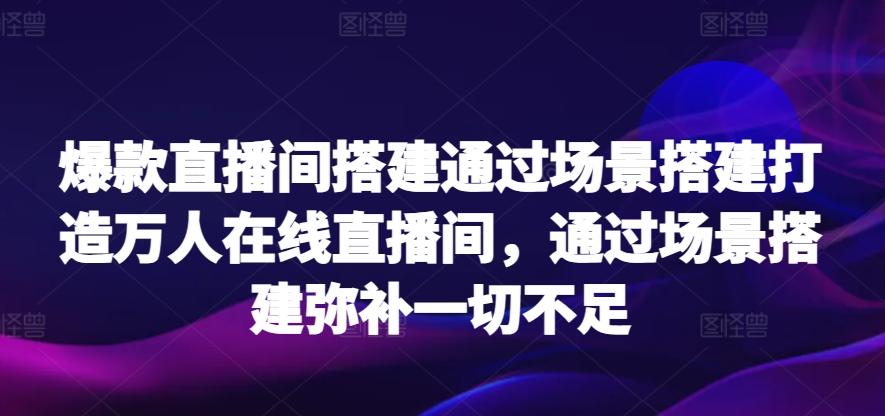 爆款直播间搭建通过场景搭建打造万人在线直播间，通过场景搭建弥补一切不足-俗人圈网创