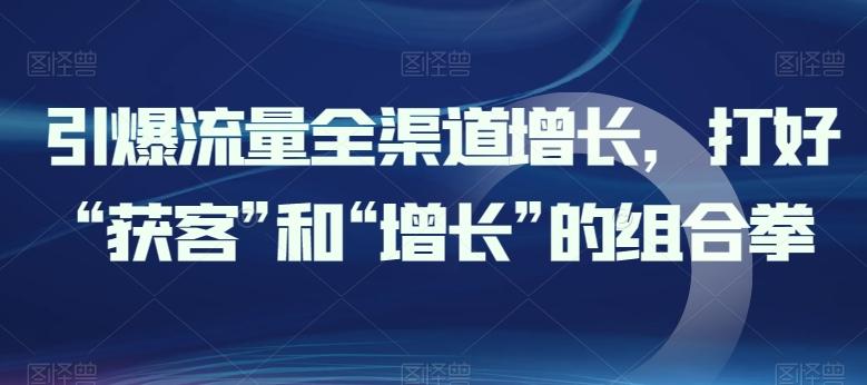引爆流量全渠道增长,打好“获客”和“增长”的组合拳-俗人圈网创