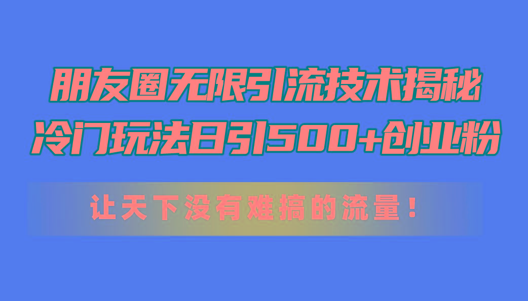 朋友圈无限引流技术揭秘,一个冷门玩法日引500+创业粉,让天下没有难搞...-俗人圈网创