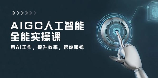 AIGC 人工智能全能实操课：用AI工作，提升效率，帮你赚钱(33节课-俗人圈网创