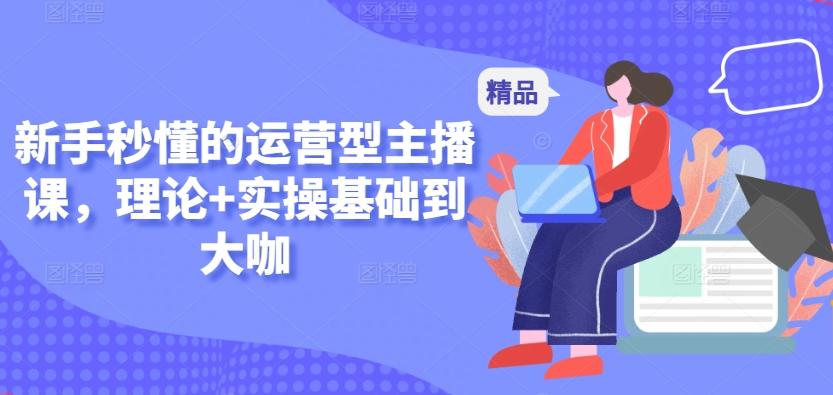 新手秒懂的运营型主播课，理论+实操基础到大咖-俗人圈网创