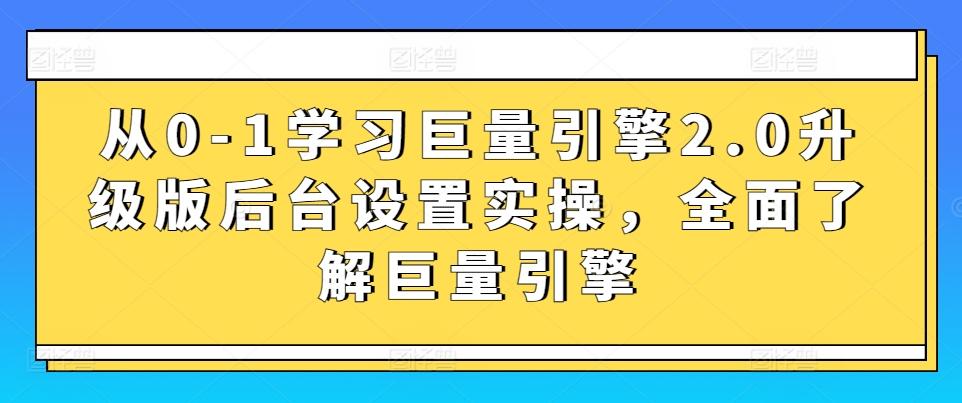从0-1学习巨量引擎2.0升级版后台设置实操，全面了解巨量引擎-俗人圈网创