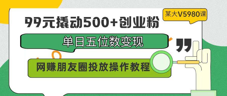 (9534期)99元撬动500+创业粉,单日五位数变现,网赚朋友圈投放操作教程价值5980!-俗人圈网创