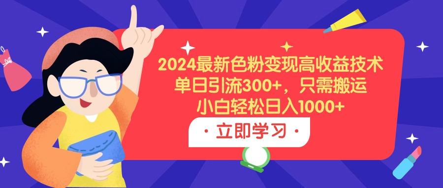 (9480期)2024最新色粉变现高收益技术，单日引流300+，只需搬运，小白轻松日入1000+-俗人圈网创