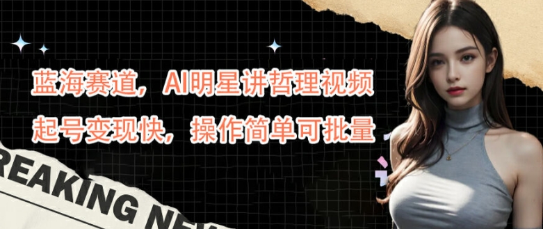 蓝海赛道，AI明星讲哲理视频，起号变现快，操作简单可批量【揭秘】-俗人圈网创
