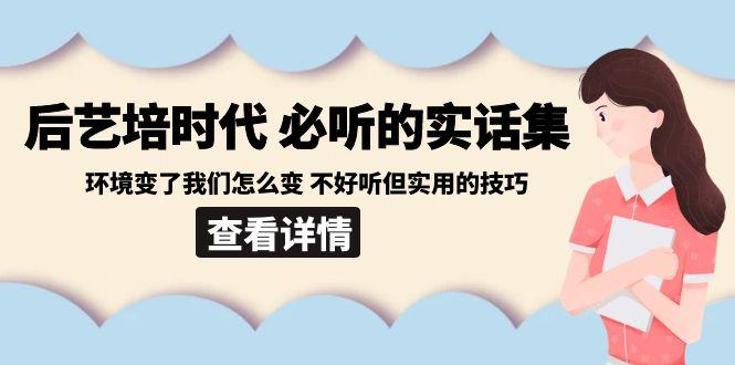 后艺培时代之必听的实话集：环境变了我们怎么变 不好听但实用的技巧-俗人圈网创