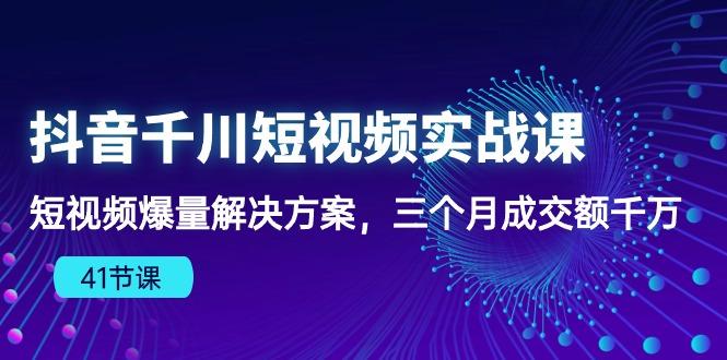 抖音千川短视频实战课：短视频爆量解决方案，三个月成交额千万(41节课-俗人圈网创