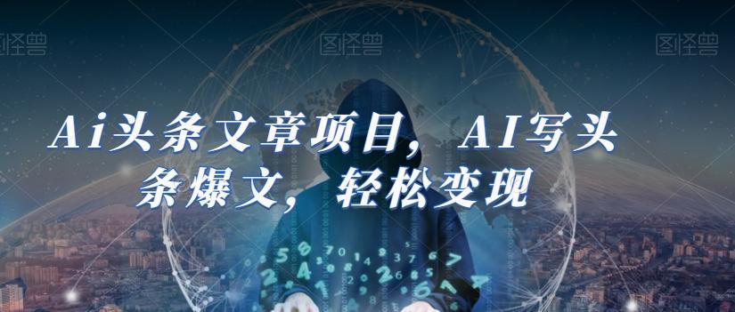 Ai头条文章项目，AI写头条爆文，轻松变现-俗人圈网创
