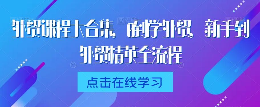 外贸课程大合集，0到1学外贸，新手到外贸精英全流程-俗人圈网创