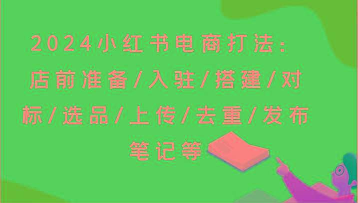 2024小红书电商打法：店前准备/入驻/搭建/对标/选品/上传/去重/发布笔记等-俗人圈网创