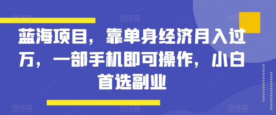 蓝海项目，靠单身经济月入过万，一部手机即可操作，小白首选副业【揭秘】-俗人圈网创