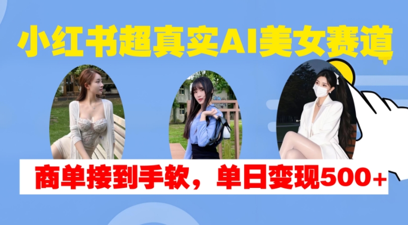 小红书超真实AI美女赛道，商单拿到手软，单日变现500+-俗人圈网创