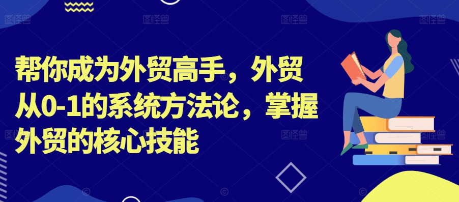帮你成为外贸高手，外贸从0-1的系统方法论，掌握外贸的核心技能-俗人圈网创