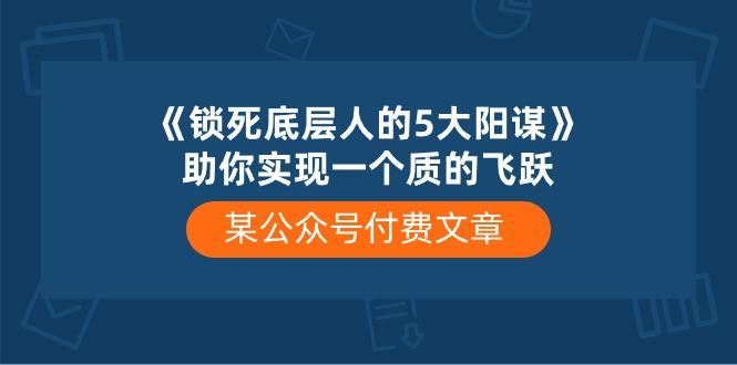 某公众号付费文章《锁死底层人的5大阳谋》助你实现一个质的飞跃-俗人圈网创