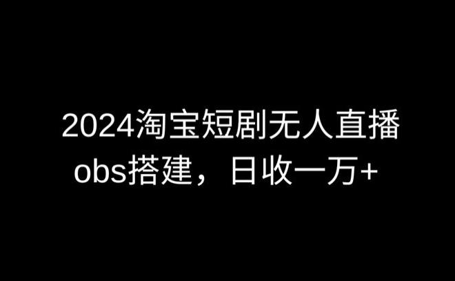 2024最新淘宝短剧无人直播，obs多窗口搭建，日收6000+【揭秘】-俗人圈网创