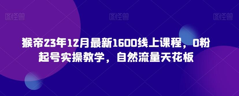 猴帝23年12月最新1600线上课程，0粉起号实操教学，自然流量天花板-俗人圈网创