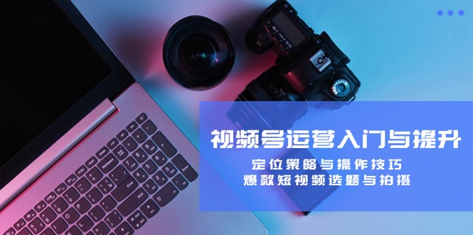 视频号运营入门与提升:定位策略与操作技巧,爆款短视频选题与拍摄-俗人圈网创