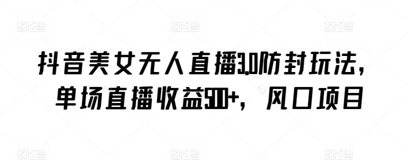抖音美女无人直播3.0防封玩法，单场直播收益500+，风口项目【揭秘】-俗人圈网创