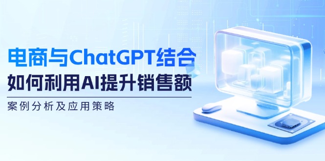 电商与ChatGPT结合：如何利用AI提升销售额，案例分析及应用策略-俗人圈网创