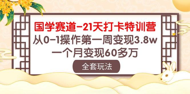 国学 赛道-21天打卡特训营:从0-1操作第一周变现3.8w,一个月变现60多万-俗人圈网创