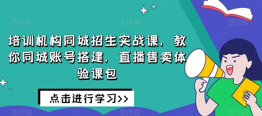 培训机构同城招生实战课,教你同城账号搭建,直播售卖体验课包-俗人圈网创